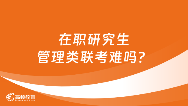 在職研究生管理類聯(lián)考難嗎？科目有哪些？一文解答！