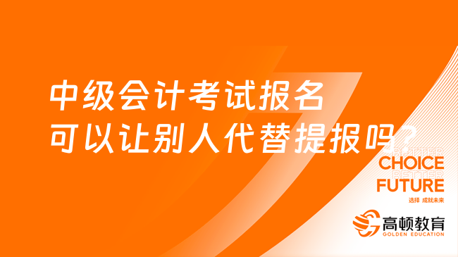 中级会计考试报名可以让别人代替提报吗?