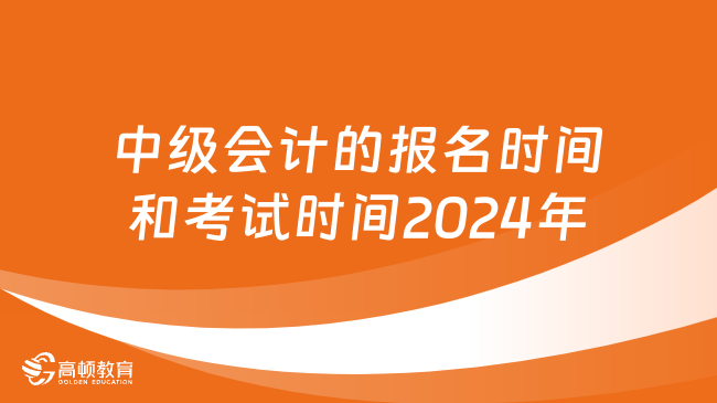 中级会计的报名时间和考试时间2024年