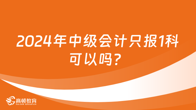 2024年中级会计只报1科可以吗？