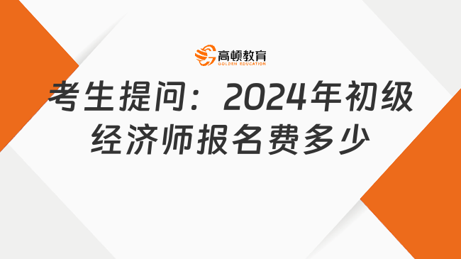 考生提问：2024年初级经济师报名费多少