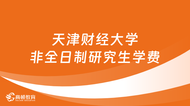 2024年天津财经大学非全日制研究生学费多少钱？详细汇总