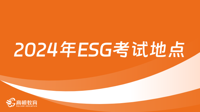 2024年ESG考试地点在哪？ESG考试在哪考？快速了解！