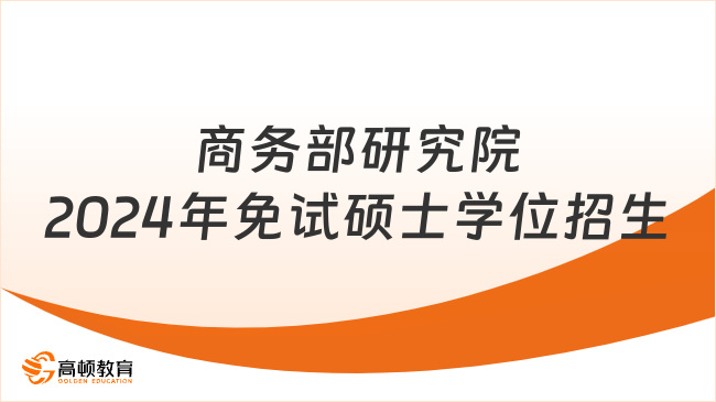 商務(wù)部研究院2024年免試碩士學(xué)位招生