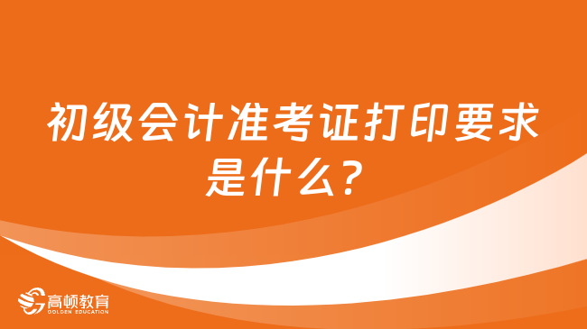 初级会计准考证打印要求是什么？