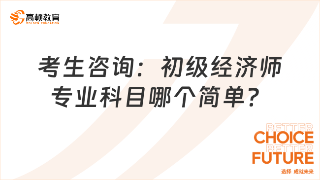 考生咨詢：初級經濟師專業(yè)科目哪個簡單？