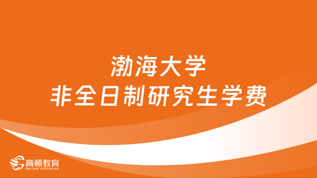 2024年渤海大學(xué)非全日制研究生學(xué)費(fèi)多少錢？詳細(xì)匯總