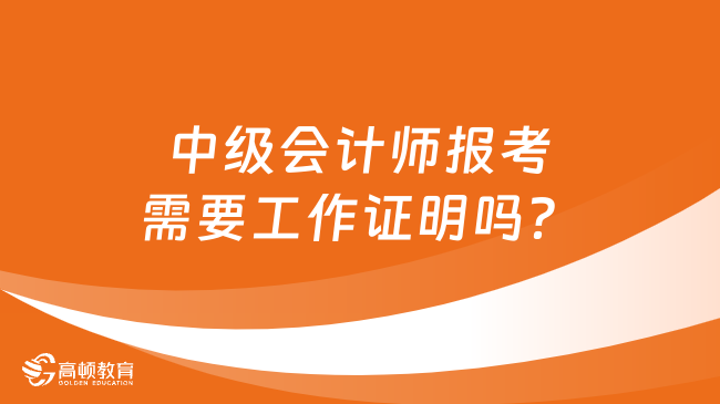 中級會計師報考需要工作證明嗎？