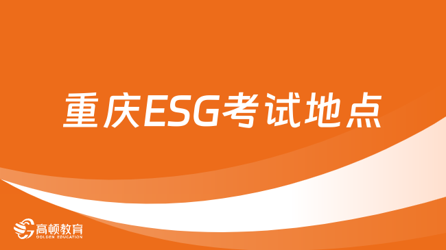 重庆ESG考试地点在哪里？2024年ESG在哪考？一文了解！