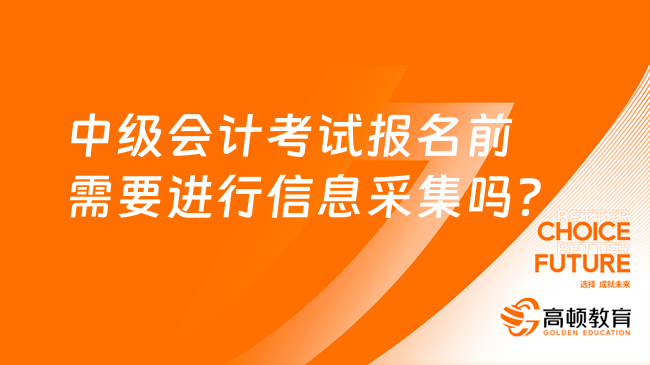 中級會計考試報名前需要進行信息采集嗎？