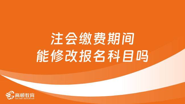 注会缴费期间能修改报名科目吗？附2024缴费时间！