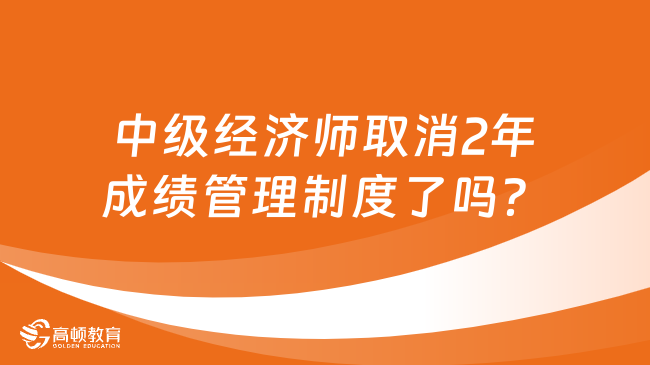 中级经济师取消2年成绩管理制度了吗？没有！