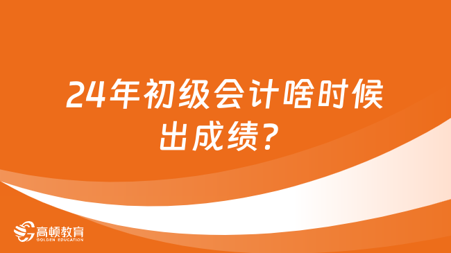 24年初級會計啥時候出成績？官方回復來了！