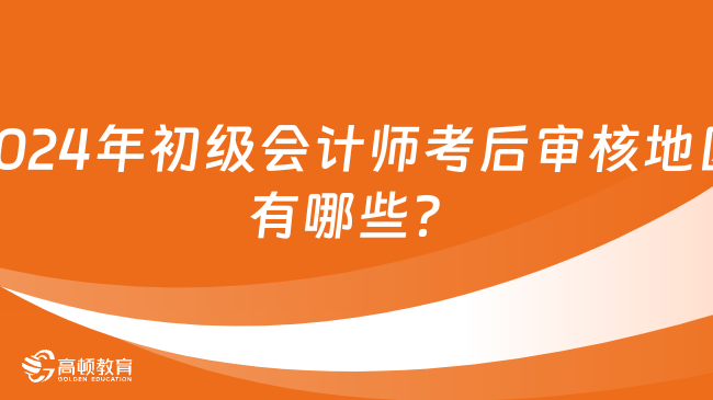 2024年初级会计师考后审核地区有哪些？