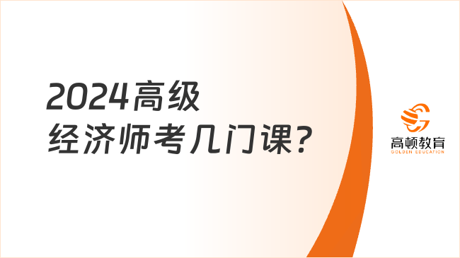 2024高級經(jīng)濟師考幾門課？考試內(nèi)容是什么？