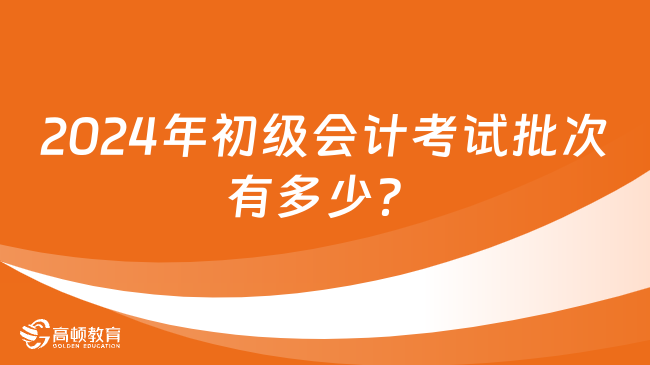 2024年初級會計(jì)考試批次有多少？