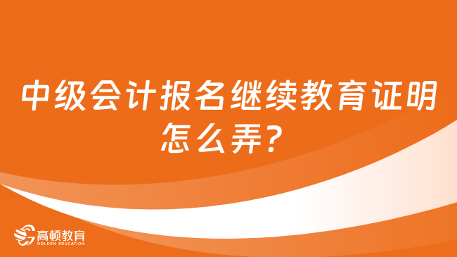 中級會計報名繼續(xù)教育證明怎么弄？