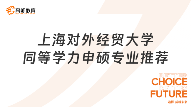 上海對外經(jīng)貿(mào)大學(xué)同等學(xué)力申碩專業(yè)推薦哪些？看看這些