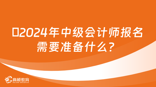 ​2024年中级会计师报名需要准备什么？