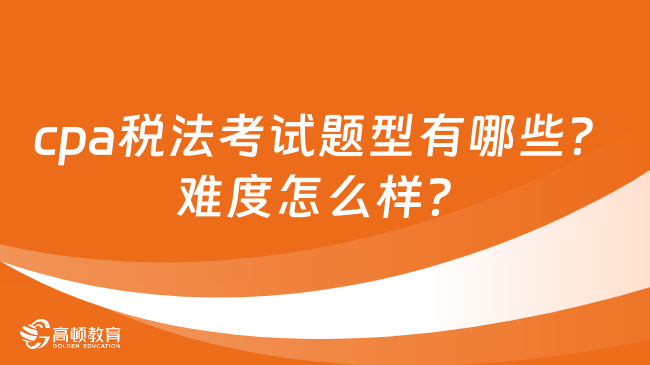 cpa稅法考試題型有哪些？難度怎么樣？