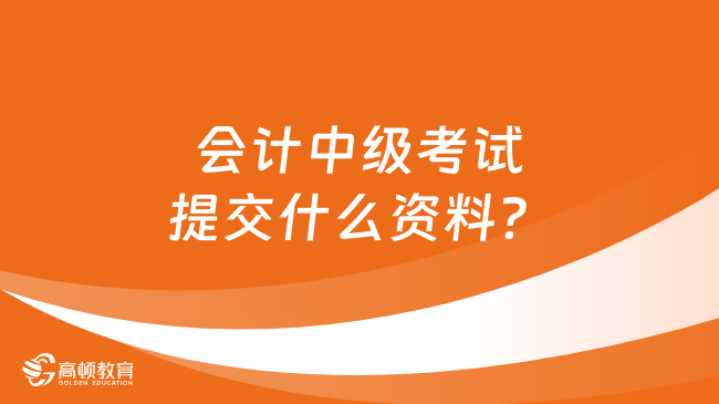 會(huì)計(jì)中級(jí)考試提交什么資料？