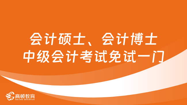 會計(jì)碩士、會計(jì)博士參加中級會計(jì)考試免試一門！