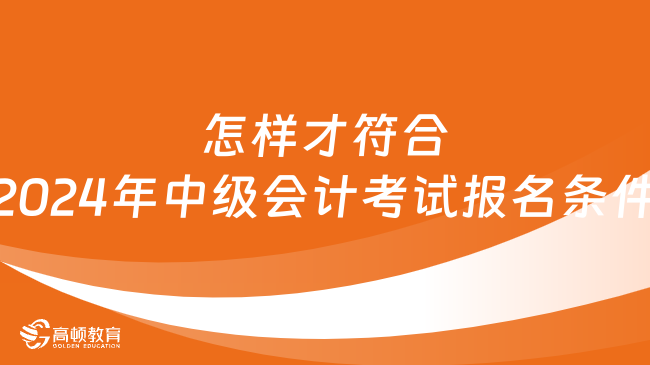 怎樣才符合2024年中級會計考試報名條件？