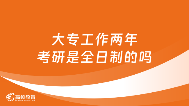 大專工作兩年考研是全日制的嗎？點擊了解