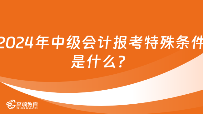 2024年中級會計報考特殊條件是什么？