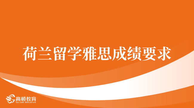 荷兰留学雅思成绩全面解析：从本科到博士的详细要求