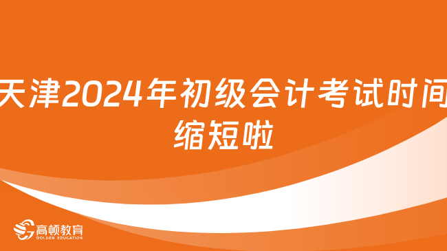 天津2024年初级会计考试时间缩短啦