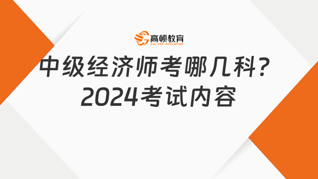 中級(jí)經(jīng)濟(jì)師考哪幾科？2024考試內(nèi)容是什么？