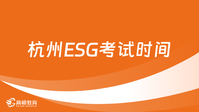 杭州ESG考试时间什么时候？2024年ESG什么时候考？考生速看！