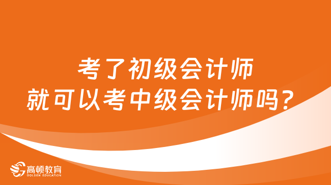 考了初級會計師就可以考中級會計師嗎？