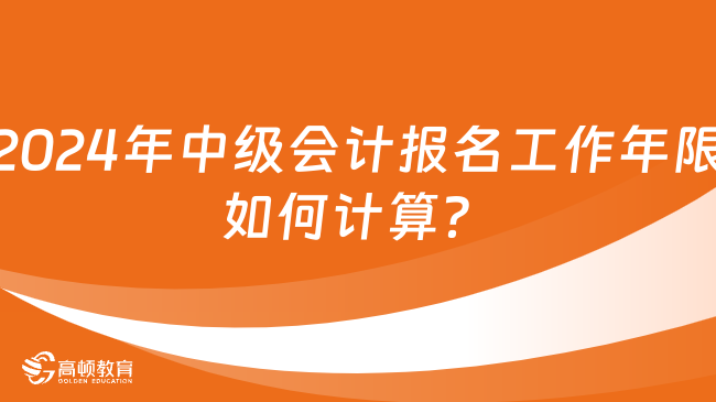 2024年中級會計報名工作年限如何計算？