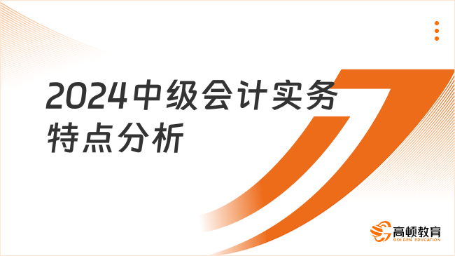 2024中級(jí)會(huì)計(jì)實(shí)務(wù)特點(diǎn)分析