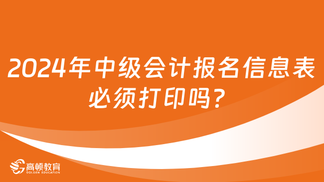 2024年中级会计报名信息表必须打印吗？