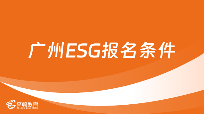 广州ESG报名条件是什么？2024年ESG报考条件有哪些？快来了解！