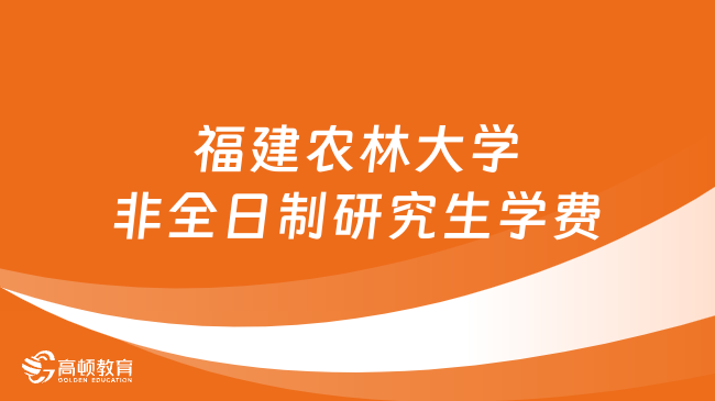 2024年福建農(nóng)林大學非全日制研究生學費多少錢？詳細匯總