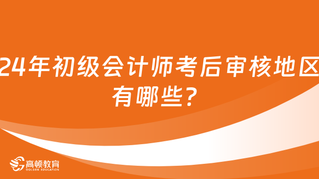 24年初級會計師考后審核地區(qū)有哪些？