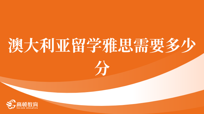 澳大利亚留学雅思需要多少分，一文全面了解