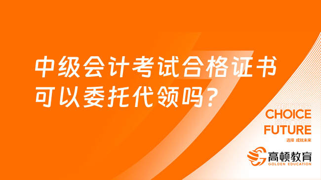 中級會計考試合格證書可以委托代領嗎？