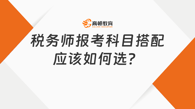 稅務(wù)師報(bào)考科目搭配應(yīng)該如何選？