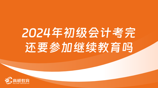 2024年初级会计考完还要参加继续教育吗？