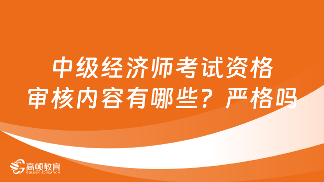 中级经济师考试资格审核内容有哪些？严格吗？