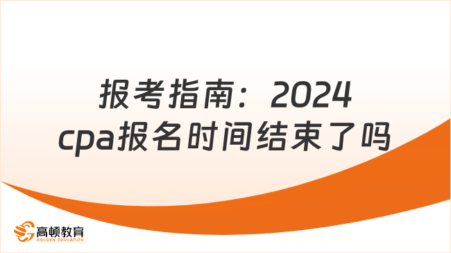 報(bào)考指南：2024cpa報(bào)名時(shí)間結(jié)束了嗎？