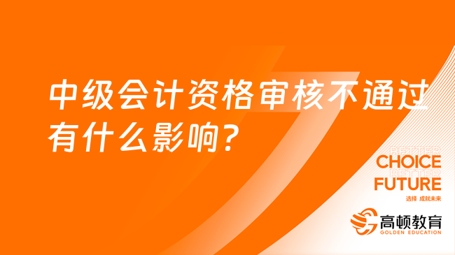 中级会计资格审核不通过有什么影响？