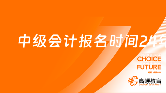 中级会计报名时间24年官宣，6月12日开始报名！