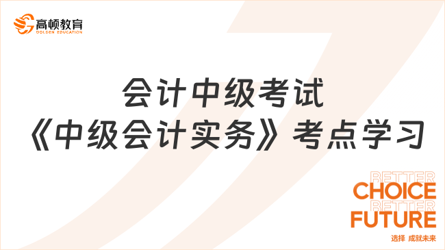 會計中級考試《中級會計實務(wù)》考點學(xué)習(xí)