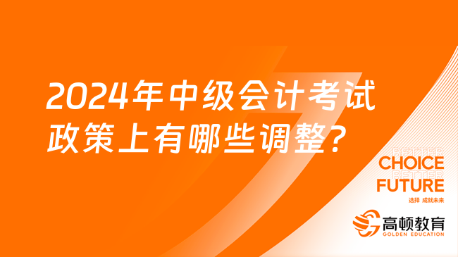 2024年中级会计考试政策上有哪些调整？